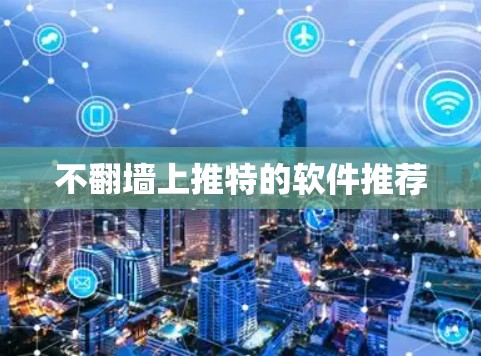 不翻墙上推特的软件推荐 不翻墙上推特的软件推荐