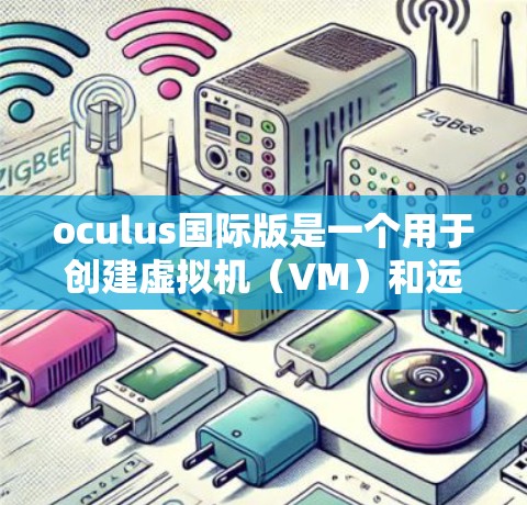 oculus国际版是一个用于创建虚拟机(VM)和远程访问的软件,主要功能包括虚拟环境构建、远程直播、视频流和多用户支持。以下是关于oculus国际版的一些关键信息 oculus国际版是一个用于创建虚拟机(VM)和远程访问的软件,主要功能包括虚拟环境构建、远程直播、视频流和多用户支持。以下是关于oculus国际版的一些关键信息