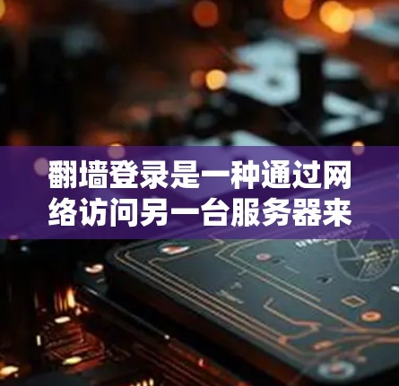 翻墙登录是一种通过网络访问另一台服务器来登录的软件应用,通常用于确保用户仅在特定服务器上登录,以防止未经授权的访问。以下是对翻墙登录的详细总结 翻墙登录是一种通过网络访问另一台服务器来登录的软件应用,通常用于确保用户仅在特定服务器上登录,以防止未经授权的访问。以下是对翻墙登录的详细总结