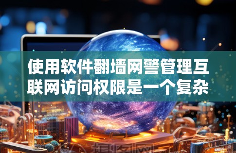 使用软件翻墙网警管理互联网访问权限是一个复杂的过程,需综合考虑安全、经济、隐私和个人需求等因素。以下是对该问题的分步解决方案 使用软件翻墙网警管理互联网访问权限是一个复杂的过程,需综合考虑安全、经济、隐私和个人需求等因素。以下是对该问题的分步解决方案