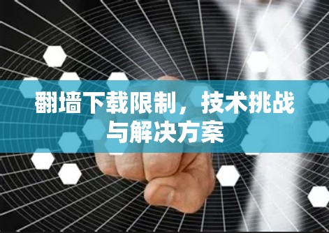 翻墙下载限制,技术挑战与解决方案 翻墙下载限制,技术挑战与解决方案