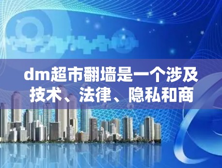 dm超市翻墙是一个涉及技术、法律、隐私和商业策略等多个方面的复杂问题。以下是对dm超市翻墙的详细分析 dm超市翻墙是一个涉及技术、法律、隐私和商业策略等多个方面的复杂问题。以下是对dm超市翻墙的详细分析