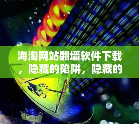 海淘网站翻墙软件下载,隐藏的陷阱,隐藏的威胁 海淘网站翻墙软件下载,隐藏的陷阱,隐藏的威胁
