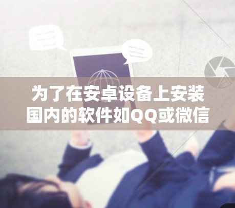 为了在安卓设备上安装国内的软件如QQ或微信,可以按照以下步骤进行 为了在安卓设备上安装国内的软件如QQ或微信,可以按照以下步骤进行