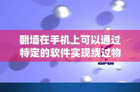 翻墙在手机上可以通过特定的软件实现绕过物理屏幕的物理墙。以下是一些可以使用手机翻墙软件的操作步骤和注意事项