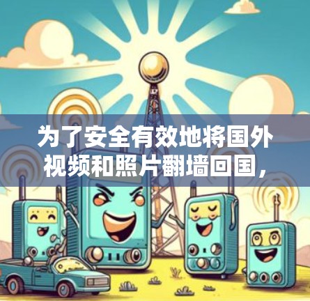 为了安全有效地将国外视频和照片翻墙回国,以下是一个详细的步骤指南 为了安全有效地将国外视频和照片翻墙回国,以下是一个详细的步骤指南