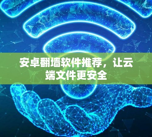 安卓翻墙软件推荐,让云端文件更安全 安卓翻墙软件推荐,让云端文件更安全