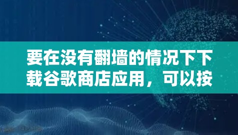 要在没有翻墙的情况下下载谷歌商店应用,可以按照以下步骤操作 要在没有翻墙的情况下下载谷歌商店应用,可以按照以下步骤操作