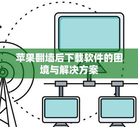 苹果翻墙后下载软件的困境与解决方案 苹果翻墙后下载软件的困境与解决方案