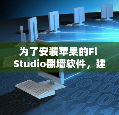 为了安装苹果的Fl Studio翻墙软件,建议按照以下步骤进行操作 为了安装苹果的Fl Studio翻墙软件,建议按照以下步骤进行操作