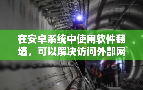 在安卓系统中使用软件翻墙,可以解决访问外部网络资源的问题。以下是一个详细的解决方案指南 在安卓系统中使用软件翻墙,可以解决访问外部网络资源的问题。以下是一个详细的解决方案指南