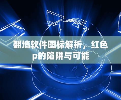 翻墙软件图标解析,红色p的陷阱与可能 翻墙软件图标解析,红色p的陷阱与可能