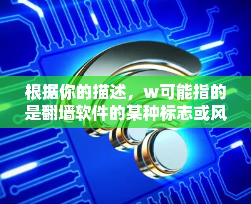 根据你的描述,w可能指的是翻墙软件的某种标志或风格。以下是一些可能的翻墙软件及其特点 根据你的描述,w可能指的是翻墙软件的某种标志或风格。以下是一些可能的翻墙软件及其特点
