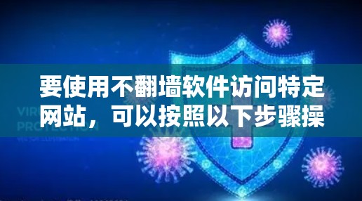 要使用不翻墙软件访问特定网站,可以按照以下步骤操作 要使用不翻墙软件访问特定网站,可以按照以下步骤操作