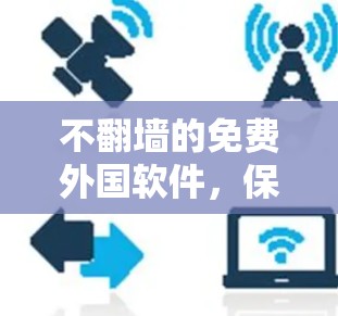 不翻墙的免费外国软件,保护隐私与促进创新的双刃剑 不翻墙的免费外国软件,保护隐私与促进创新的双刃剑