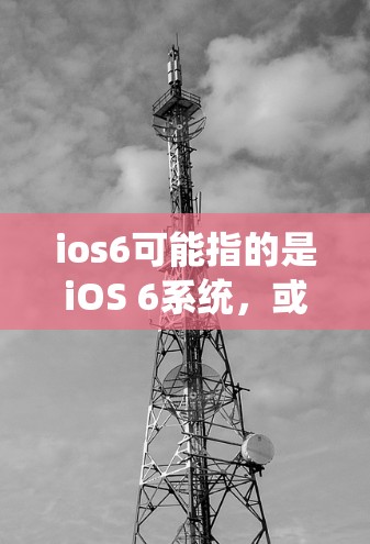 ios6可能指的是iOS 6系统,或者可能是一个特定的翻墙软件或平台名称。以下是关于iOS 6和一些常见的翻墙软件的建议 ios6可能指的是iOS 6系统,或者可能是一个特定的翻墙软件或平台名称。以下是关于iOS 6和一些常见的翻墙软件的建议