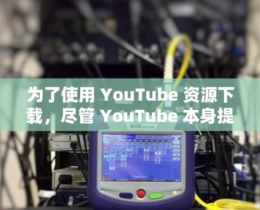 为了使用 YouTube 资源下载,尽管 YouTube 本身提供了一个安全的下载环境,但其内容可能会被墙线约束。以下是具体的步骤和方法 为了使用 YouTube 资源下载,尽管 YouTube 本身提供了一个安全的下载环境,但其内容可能会被墙线约束。以下是具体的步骤和方法