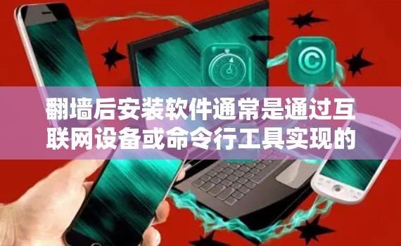 翻墙后安装软件通常是通过互联网设备或命令行工具实现的。以下是一些常见的方法和步骤,供你参考 翻墙后安装软件通常是通过互联网设备或命令行工具实现的。以下是一些常见的方法和步骤,供你参考