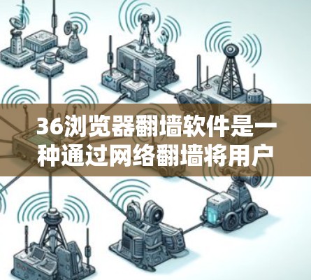36浏览器翻墙软件是一种通过网络翻墙将用户转移到36浏览器环境的技术，旨在在支持36浏览器的网站上使用浏览器功能。以下是关于该软件的详细信息