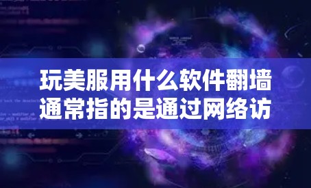 玩美服用什么软件翻墙通常指的是通过网络访问、下载软件进行翻墙。以下是一些常见的翻墙软件及其简介 玩美服用什么软件翻墙通常指的是通过网络访问、下载软件进行翻墙。以下是一些常见的翻墙软件及其简介