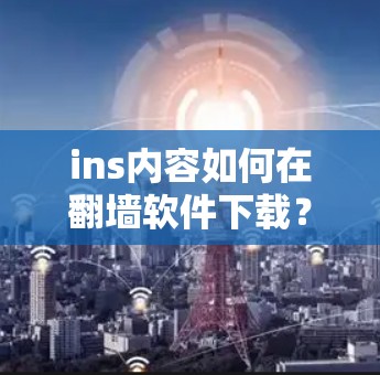 ins内容如何在翻墙软件下载?选择合适的翻墙软件,开启你的内容之旅 ins内容如何在翻墙软件下载?选择合适的翻墙软件,开启你的内容之旅