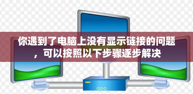 你遇到了电脑上没有显示链接的问题，可以按照以下步骤逐步解决