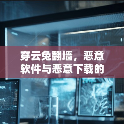 穿云兔翻墙,恶意软件与恶意下载的潜在威胁 穿云兔翻墙,恶意软件与恶意下载的潜在威胁