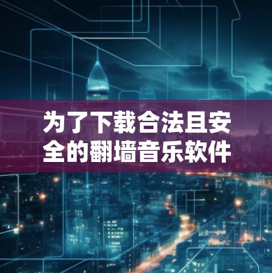 为了下载合法且安全的翻墙音乐软件，您可以按照以下步骤进行