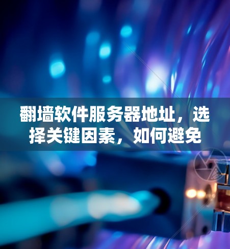 翻墙软件服务器地址,选择关键因素,如何避免被误解 翻墙软件服务器地址,选择关键因素,如何避免被误解