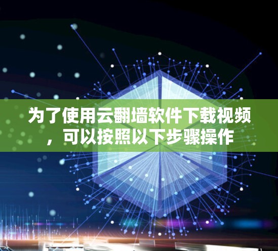 为了使用云翻墙软件下载视频,可以按照以下步骤操作 为了使用云翻墙软件下载视频,可以按照以下步骤操作