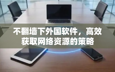 不翻墙下外国软件,高效获取网络资源的策略 不翻墙下外国软件,高效获取网络资源的策略