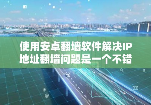 使用安卓翻墙软件解决IP地址翻墙问题是一个不错的选择,但需要谨慎使用。以下是一些步骤和建议,帮助你有效地使用翻墙软件 使用安卓翻墙软件解决IP地址翻墙问题是一个不错的选择,但需要谨慎使用。以下是一些步骤和建议,帮助你有效地使用翻墙软件