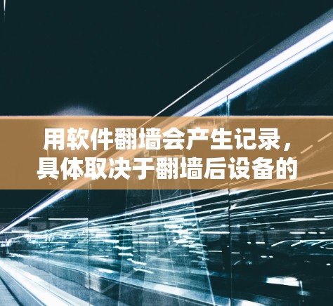 用软件翻墙会产生记录,具体取决于翻墙后设备的设置和配置。以下是详细的分析 用软件翻墙会产生记录,具体取决于翻墙后设备的设置和配置。以下是详细的分析