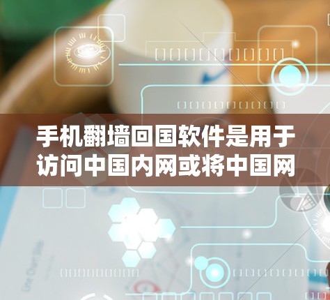 手机翻墙回国软件是用于访问中国内网或将中国网络转换为其他地区的网络服务的工具。以下是对这些软件的详细介绍 手机翻墙回国软件是用于访问中国内网或将中国网络转换为其他地区的网络服务的工具。以下是对这些软件的详细介绍