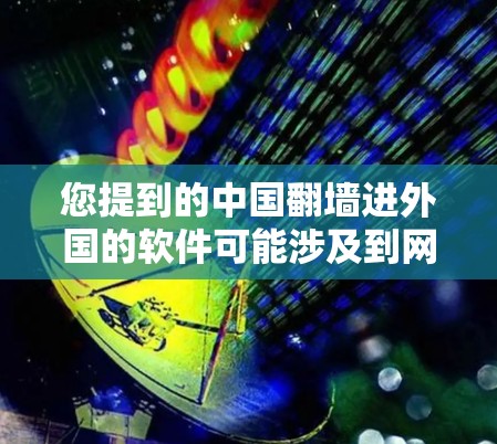 您提到的中国翻墙进外国的软件可能涉及到网络传输、软件包传输或网络访问的问题。以下是一些可能的解释