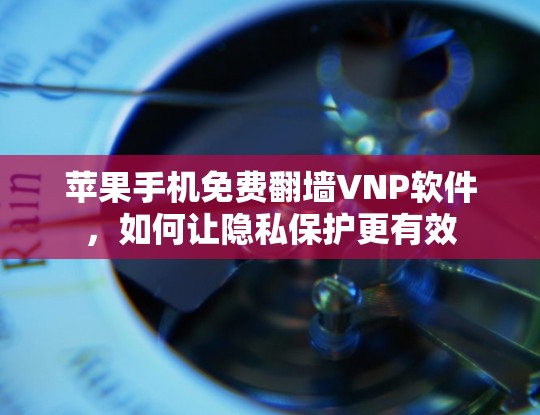 苹果手机免费翻墙VNP软件,如何让隐私保护更有效 苹果手机免费翻墙VNP软件,如何让隐私保护更有效