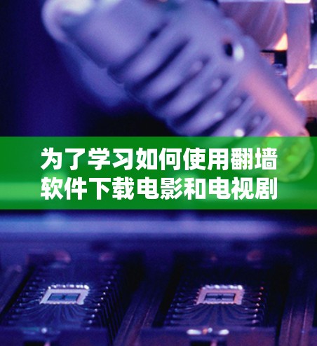 为了学习如何使用翻墙软件下载电影和电视剧,以下是一个清晰的步骤指南 为了学习如何使用翻墙软件下载电影和电视剧,以下是一个清晰的步骤指南