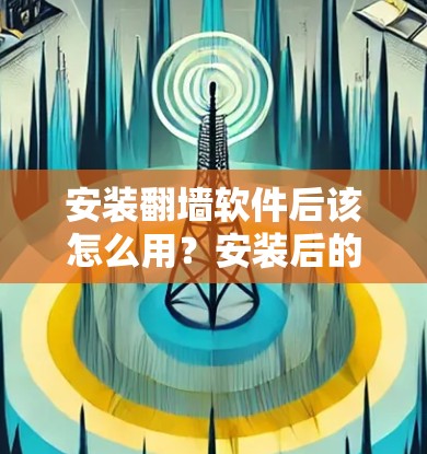 安装翻墙软件后该怎么用?安装后的监控与安全防护 安装翻墙软件后该怎么用?安装后的监控与安全防护