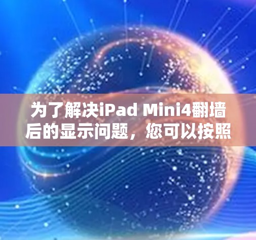 为了解决iPad Mini4翻墙后的显示问题,您可以按照以下步骤操作 为了解决iPad Mini4翻墙后的显示问题,您可以按照以下步骤操作