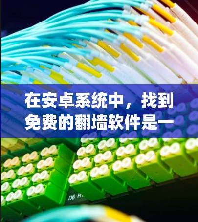 在安卓系统中,找到免费的翻墙软件是一个简单 yet 实用的过程。以下是一些推荐的步骤和建议,帮助你高效地使用免费翻墙软件进行操作 在安卓系统中,找到免费的翻墙软件是一个简单 yet 实用的过程。以下是一些推荐的步骤和建议,帮助你高效地使用免费翻墙软件进行操作