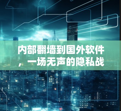 内部翻墙到国外软件,一场无声的隐私战争 内部翻墙到国外软件,一场无声的隐私战争