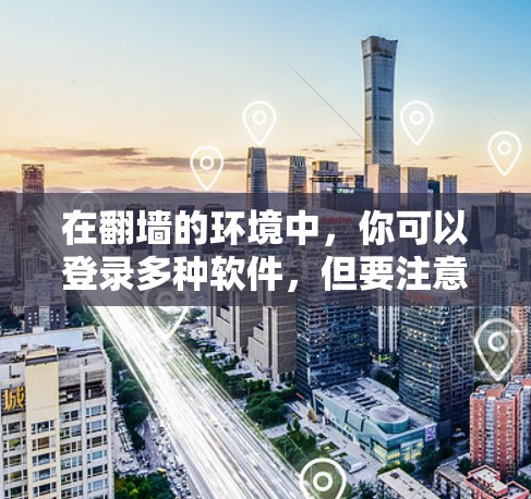 在翻墙的环境中,你可以登录多种软件,但要注意以下几点 在翻墙的环境中,你可以登录多种软件,但要注意以下几点