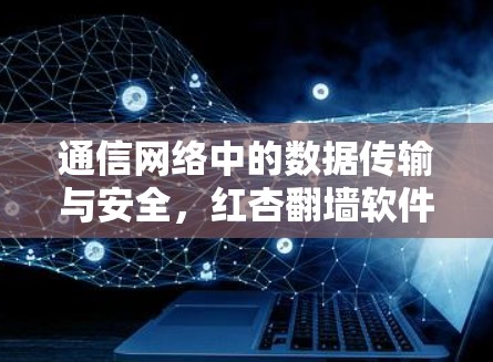 通信网络中的数据传输与安全,红杏翻墙软件的问题与解决方案 通信网络中的数据传输与安全,红杏翻墙软件的问题与解决方案
