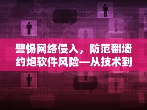 警惕网络侵入,防范翻墙约炮软件风险—从技术到策略 警惕网络侵入,防范翻墙约炮软件风险—从技术到策略
