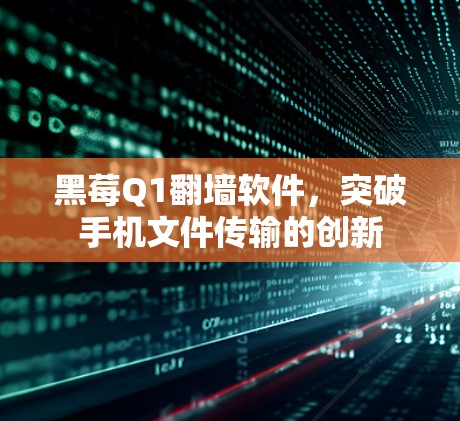 黑莓Q1翻墙软件,突破手机文件传输的创新 黑莓Q1翻墙软件,突破手机文件传输的创新