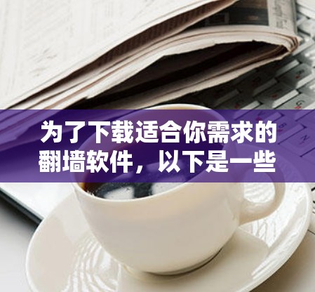 为了下载适合你需求的翻墙软件,以下是一些步骤和建议 为了下载适合你需求的翻墙软件,以下是一些步骤和建议
