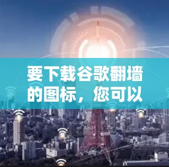 要下载谷歌翻墙的图标,您可以按照以下步骤操作 要下载谷歌翻墙的图标,您可以按照以下步骤操作