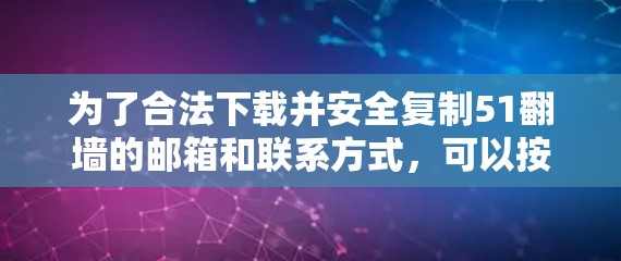 为了合法下载并安全复制51翻墙的邮箱和联系方式,可以按照以下步骤进行 为了合法下载并安全复制51翻墙的邮箱和联系方式,可以按照以下步骤进行