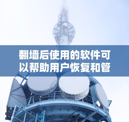 翻墙后使用的软件可以帮助用户恢复和管理翻墙后的设备，确保设备能够正常运行。以下是一些常见的软件推荐，根据设备类型和使用场景进行分类