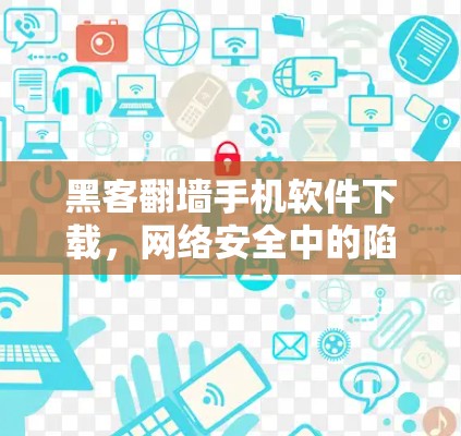 黑客翻墙手机软件下载,网络安全中的陷阱 黑客翻墙手机软件下载,网络安全中的陷阱